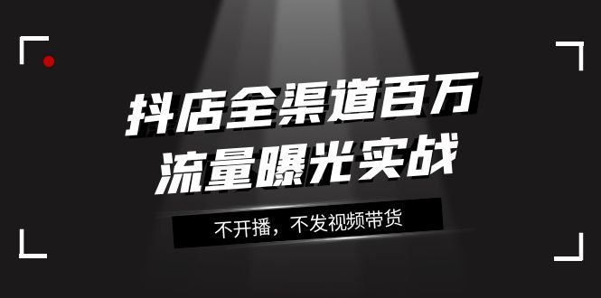 抖店全渠道百万流量曝光实战，不开播，不发视频带货（16节课）-千城资源网