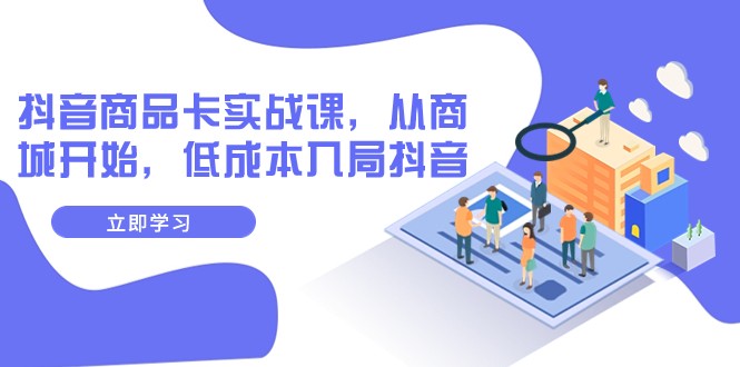 抖音商品卡实战课，从商城开始，低成本入局抖音（13节课）-千城资源网