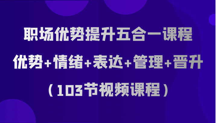 职场优势提升五合一课程，优势+情绪+表达+管理+晋升（103节视频课程）-千城资源网