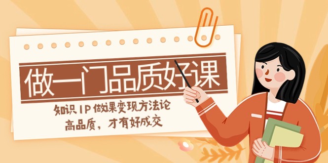 如何做一门·品质好课，知识IP做课变现方法论，高品质，才有好成交（11节）-千城资源网
