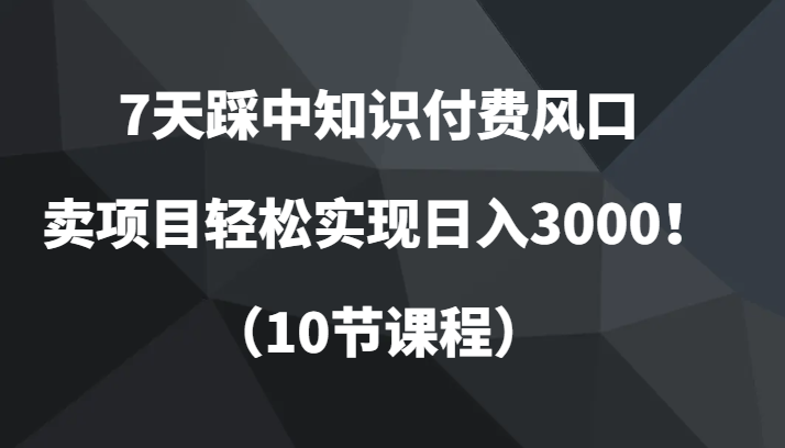 7天踩中知识付费风口，卖项目轻松实现日入3000！（10节课程）-千城资源网