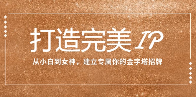 打造完美IP：从小白到女神，建立专属你的金字塔招牌（15节课）-千城资源网