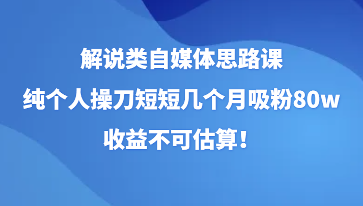 解说类自媒体思路课，纯个人操刀短短几个月吸粉80w，收益不可估算！-千城资源网