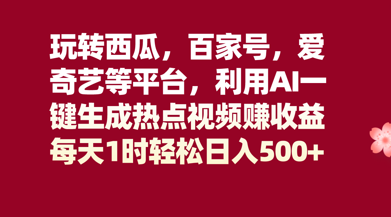 玩转西瓜，百家号，爱奇艺等平台，AI一键生成热点视频，每天1时轻松日入500+-千城资源网