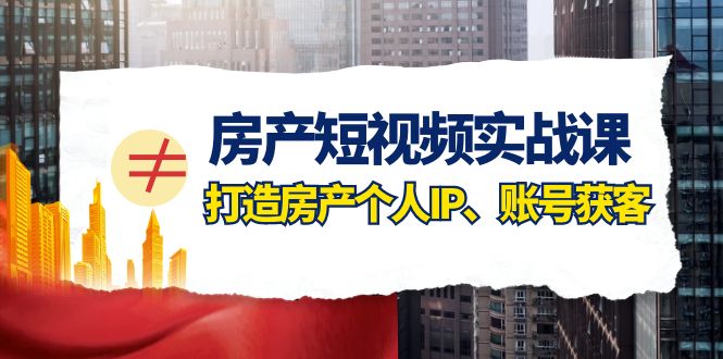 房产短视频实战课，手把手教你0基础打造房产个人IP，账号获客房产个人IP、账号获客-千城资源网