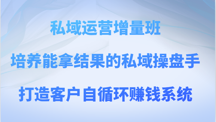私域运营增量班 培养能拿结果的私域操盘手，打造客户自循环赚钱系统-千城资源网