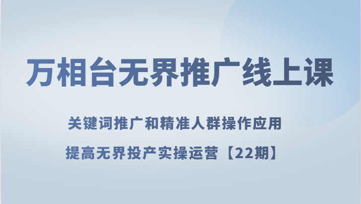 万相台无界推广线上课 关键词推广和精准人群操作应用，提高无界投产实操运营【22期】-千城资源网