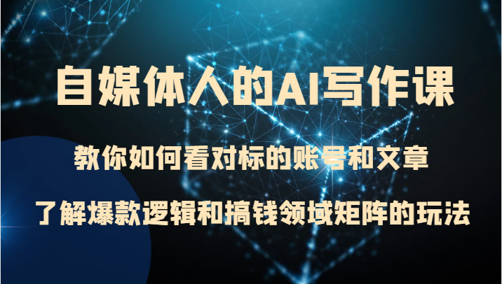 自媒体人的AI写作课 教你如何看对标的账号和文章、了解爆款逻辑和搞钱领域矩阵的玩法-千城资源网