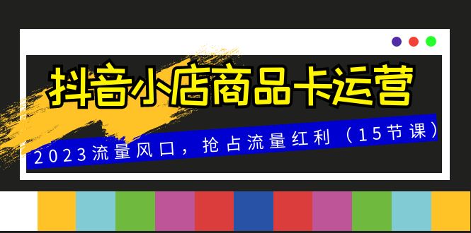 抖音小店商品卡运营，2023流量风口，抢占流量红利（15节课）-千城资源网