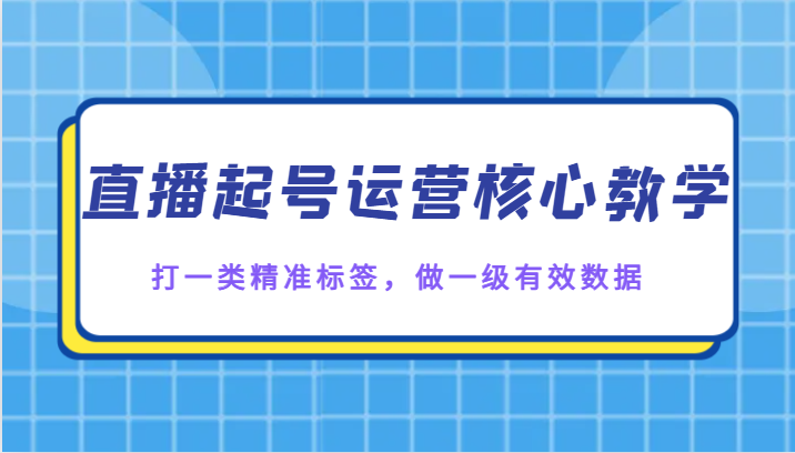 直播起号运营核心教学，打一类精准标签，做一级有效数据-千城资源网