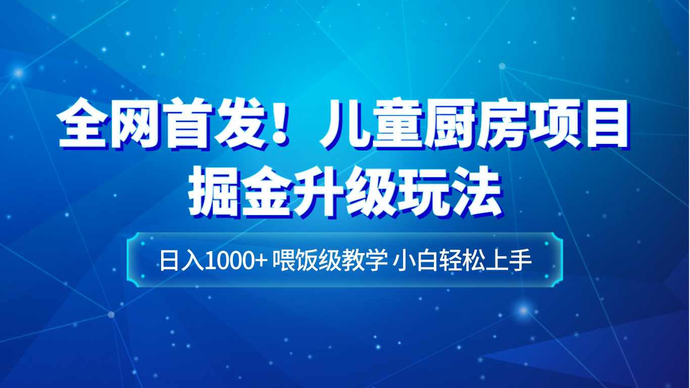 全网首发！儿童厨房项目掘金升级玩法，日入1000+，喂饭级教学，小白轻松上手-千城资源网