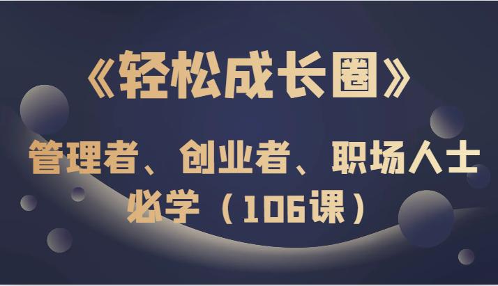 《轻松成长圈》管理者、创业者、职场人士必学（106课）-千城资源网