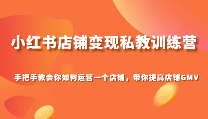 小红书店铺变现私教训练营，手把手教会你运营店铺，带你提高店铺GMV-千城资源网