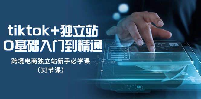 Tiktok+独立站从0基础入门到精通，跨境电商独立站新手必学课（33节课）-千城资源网