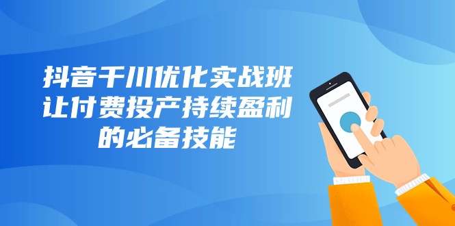 抖音千川优化实战班，让付费投产持续盈利的必备技能（10节课）-千城资源网