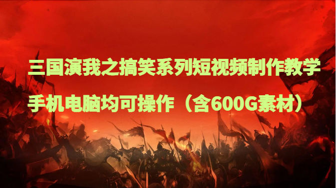 三国演我之搞笑系列短视频制作教学，手机电脑均可操作（含600G素材）-千城资源网