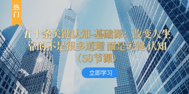 五十条关键认知-基础课：改变人生靠的不是很多道理 而是关键 认知-千城资源网