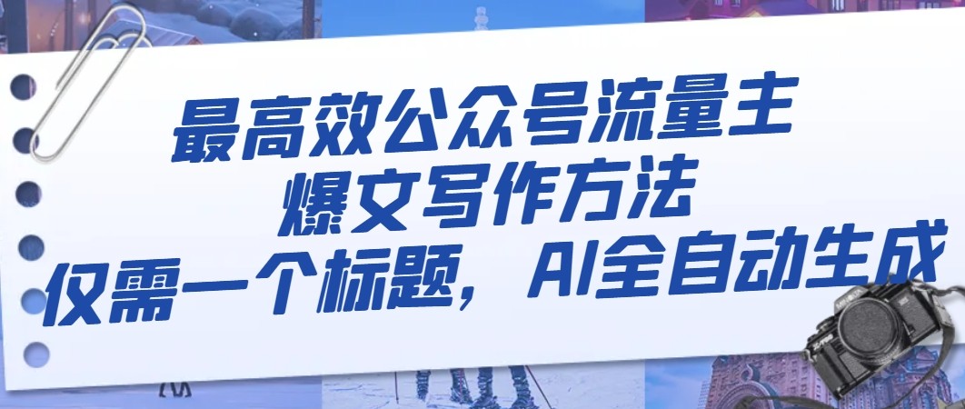 最高效公众号流量主爆文写作方法，仅需一个标题，AI全自动生成-千城资源网