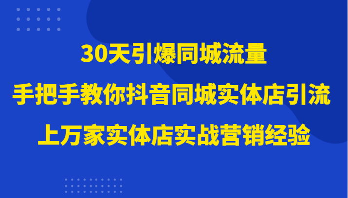 30天引爆同城流量，上万家实体店实战营销经验大佬手把手教你抖音同城实体店引流-千城资源网