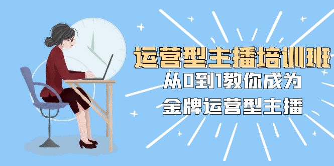 运营型主播培训班：从0到1教你成为金牌运营型主播（25节课）-千城资源网