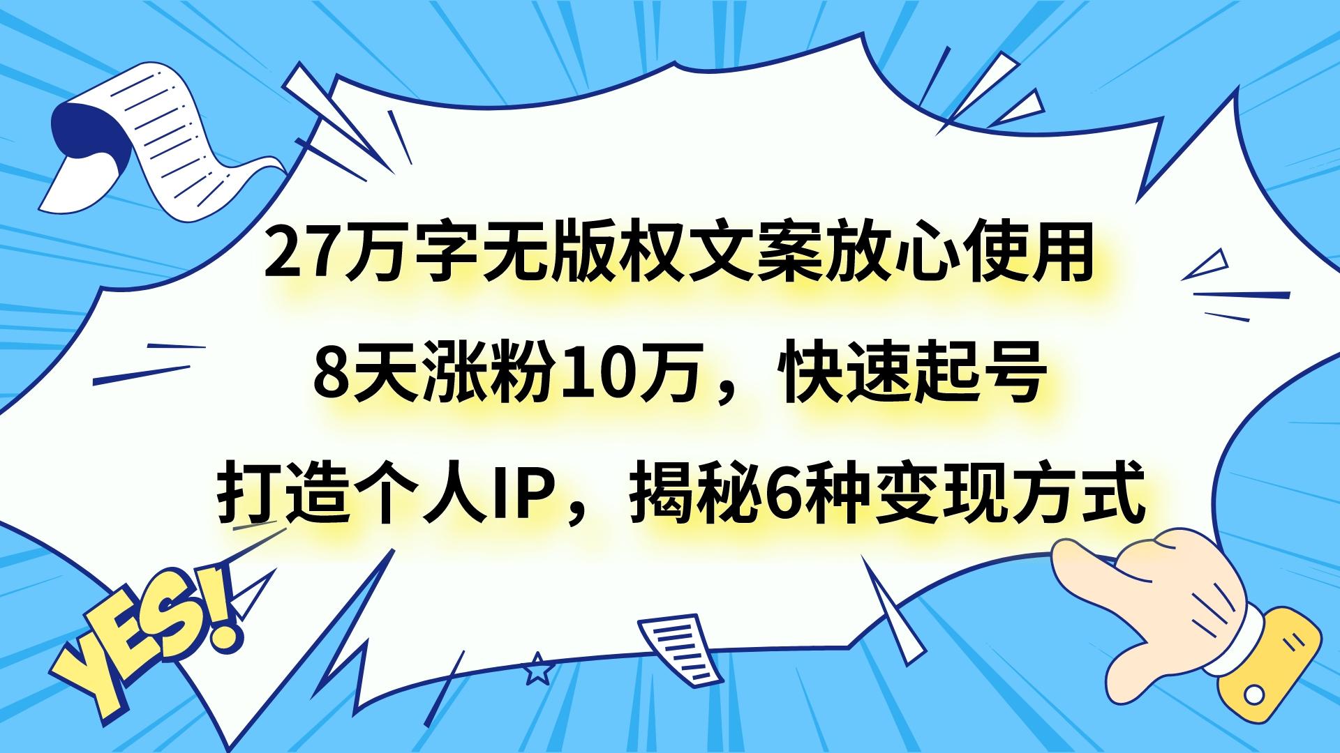 27万字无版权文案放心使用，8天涨粉10万，快速起号，打造个人IP，揭秘6种变现方式-千城资源网