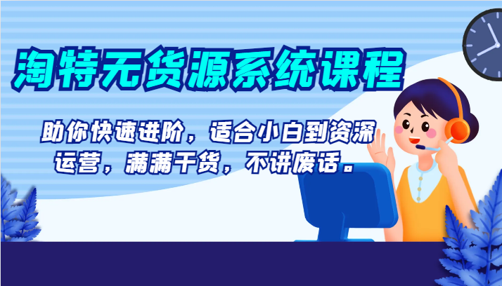 淘特无货源系统课程，助你快速进阶，适合小白到资深运营，满满干货，不讲废话。-千城资源网