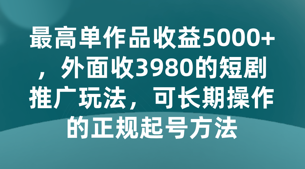 最高单作品收益5000+，外面收3980的短剧推广玩法，可长期操作的正规起号方法-千城资源网