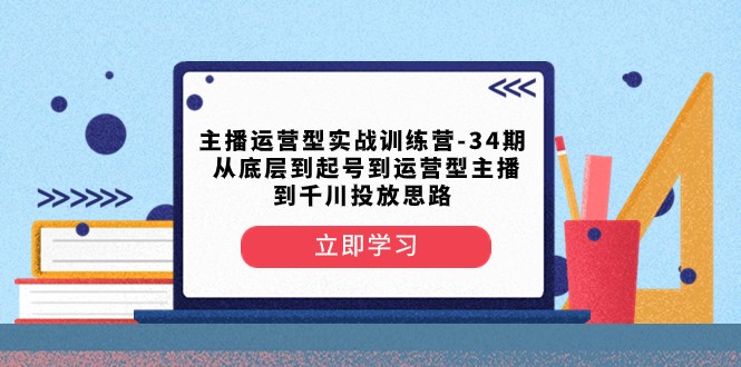 主播运营型实战训练营-第34期 从底层到起号到运营型主播到千川投放思路-千城资源网