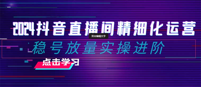 2024抖音直播间精细化运营：稳号放量实操进阶 选品/排品/起号/随心推/千川付费投放-千城资源网