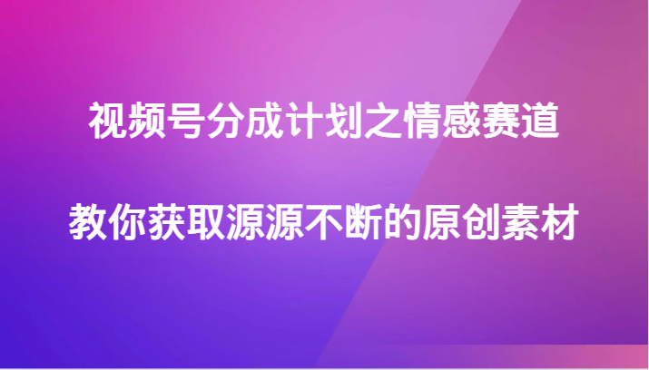 视频号分成计划之情感赛道，教你获取源源不断的原创素材-千城资源网