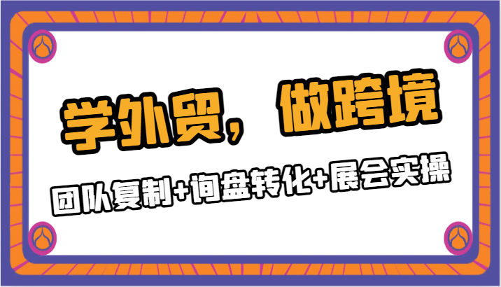 学外贸，做跨境：团队复制+询盘转化+展会实操-千城资源网