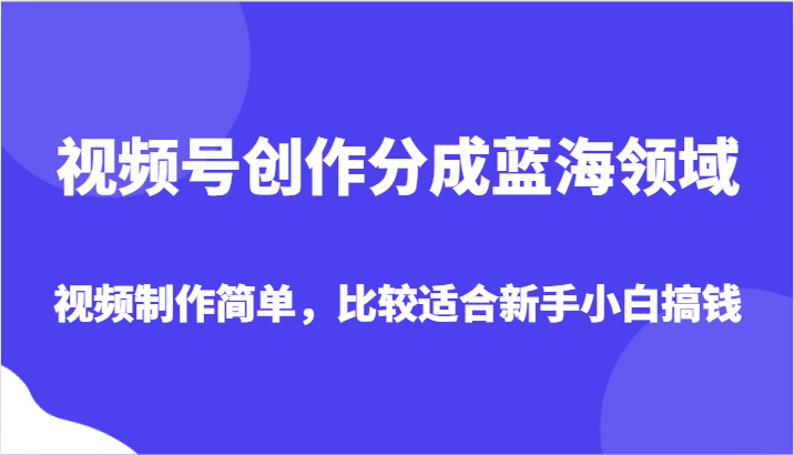 视频号创作分成蓝海领域，视频制作简单，比较适合新手小白搞钱-千城资源网