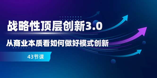 略性顶层创新-3.0，从商业本质看如何做好模式创新（43节课）-千城资源网