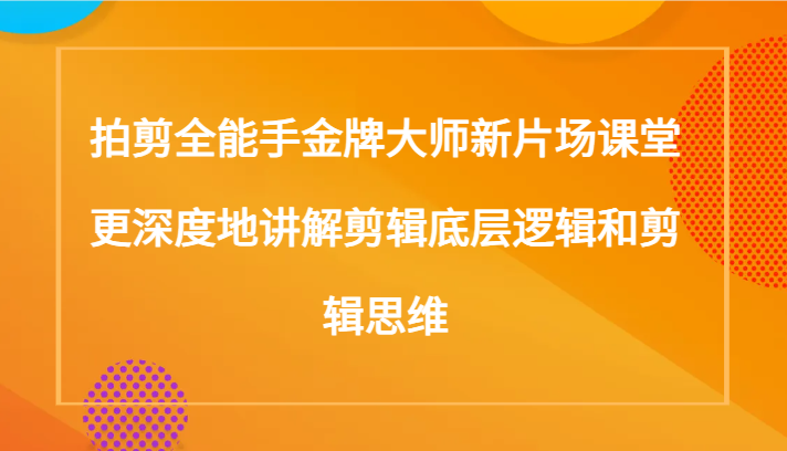 拍剪全能手金牌大师新片场课堂，更深度地讲解剪辑底层逻辑和剪辑思维（117节课）-千城资源网