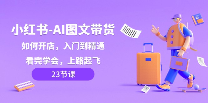 小红书AI图文带货，如何开店，入门到精通，看完学会，上路起飞！-千城资源网