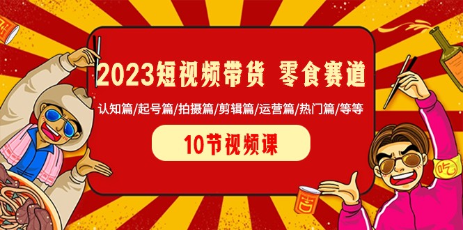2023短视频带货零食赛道 认知篇/起号篇/拍摄篇/剪辑篇/运营篇/热门篇/等等-千城资源网