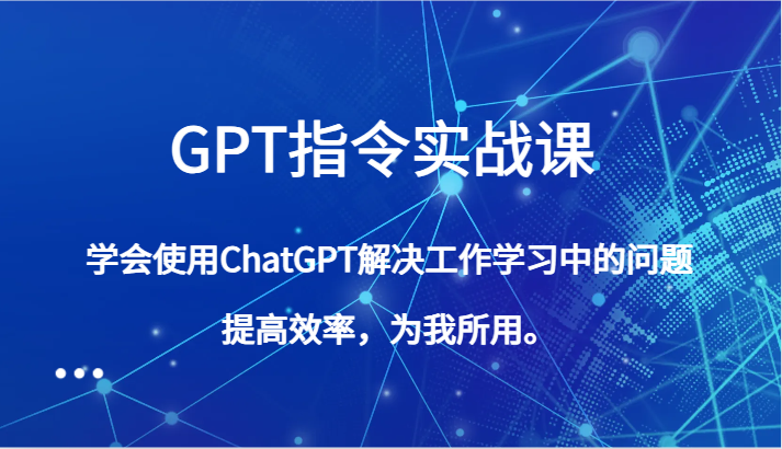 GPT指令实战课，学会使用ChatGPT解决工作学习中的问题，提高效率，为我所用。-千城资源网