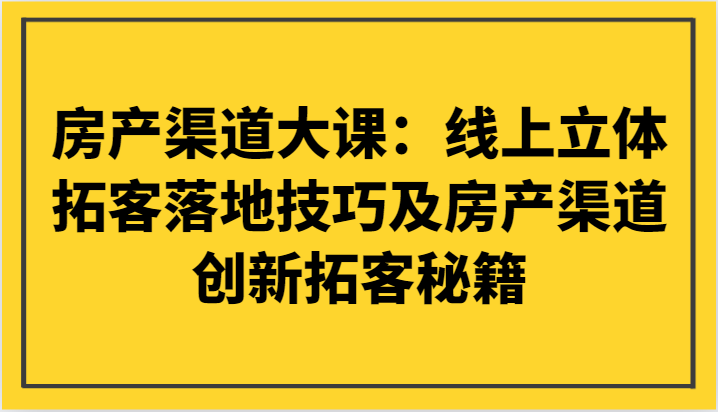 房产渠道大课：线上立体拓客落地技巧及房产渠道创新拓客秘籍-千城资源网