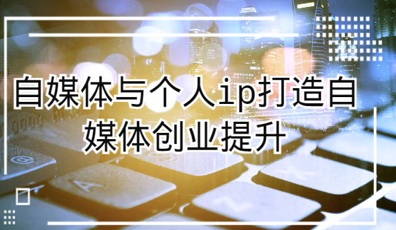 自媒体与个人ip打造，自媒体创业提升课（课程+资料）-千城资源网