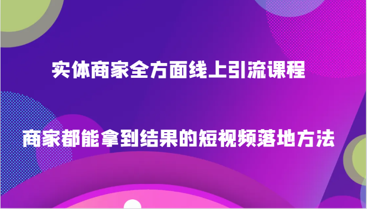 实体商家全方面线上引流课程，商家都能拿到结果的短视频落地方法-千城资源网