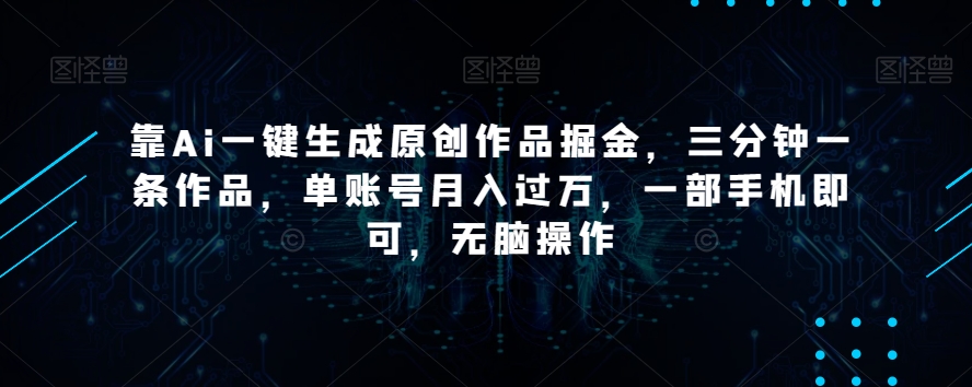 靠Ai一键生成原创作品掘金，三分钟一条作品，单账号月入过万，一部手机即可，无脑操作【揭秘】-千城资源网