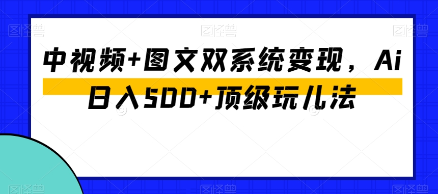 中视频+图文双系统变现，Ai日入500+顶级玩儿法-千城资源网