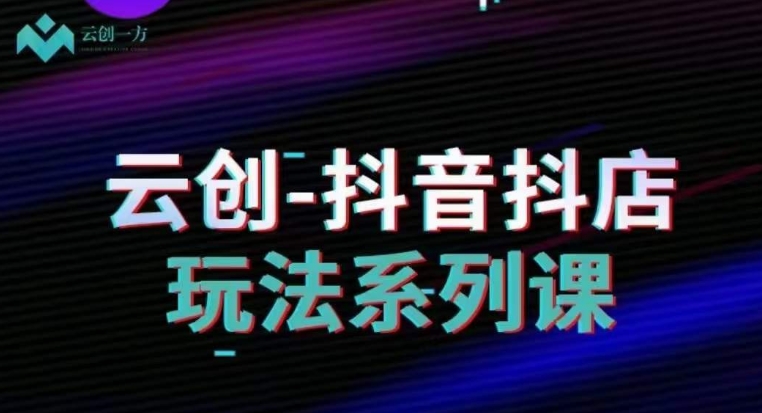 云创-抖音小店系列课，抖音小店运营全攻略-千城资源网