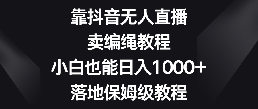 靠抖音无人直播，卖编绳教程，小白也能日入1000+，落地保姆级教程-千城资源网