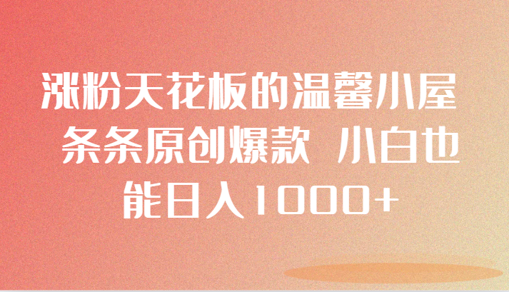 涨粉天花板的温馨小屋 条条原创爆款 小白也能日入1000+-千城资源网
