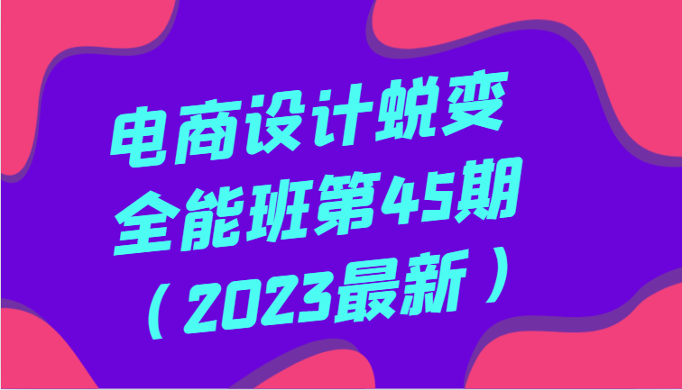 电商设计蜕变全能班第45期（2023最新）全方面提升，系统性学习电商设计-千城资源网
