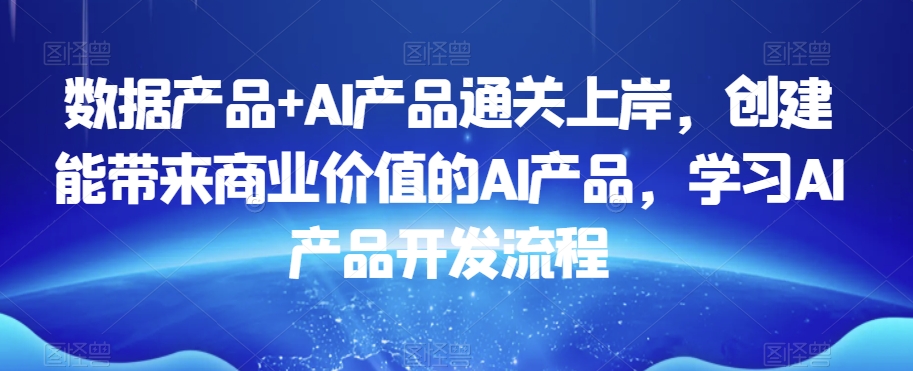 数据产品+AI产品通关上岸，创建能带来商业价值的AI产品，学习AI产品开发流程-千城资源网