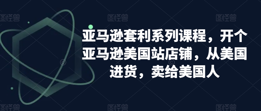 亚马逊套利系列课程，开个亚马逊美国站店铺，从美国进货，卖给美国人-千城资源网