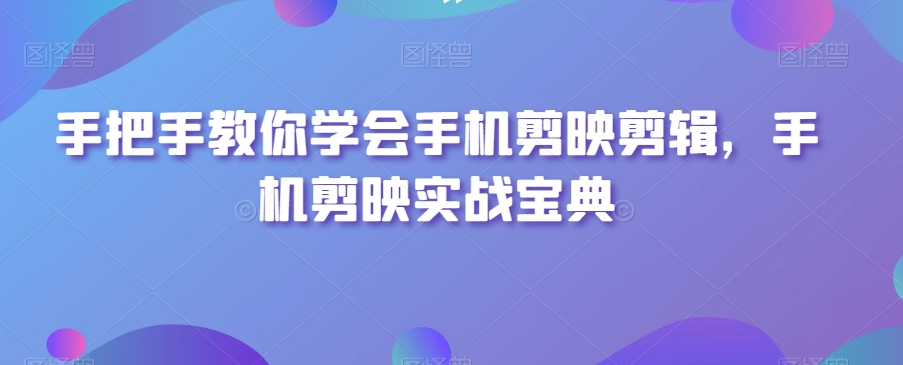 手把手教你学会手机剪映剪辑，手机剪映实战宝典-千城资源网