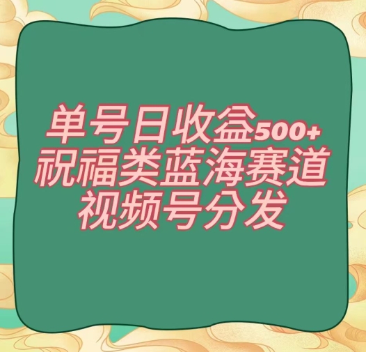 单号日收益500+、祝福类蓝海赛道、视频号分发【揭秘】-千城资源网